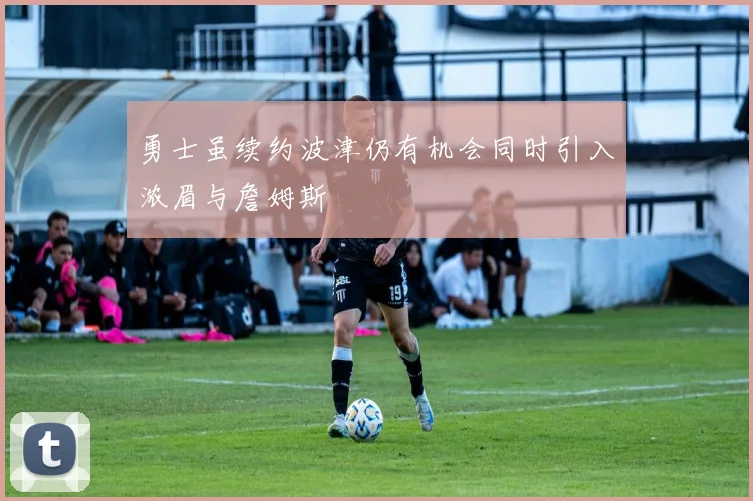 勇士虽续约波津仍有机会同时引入浓眉与詹姆斯