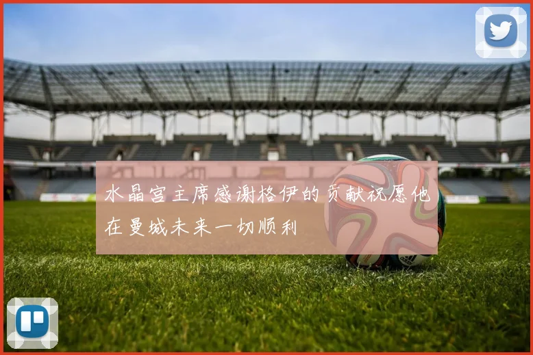 水晶宫主席感谢格伊的贡献祝愿他在曼城未来一切顺利