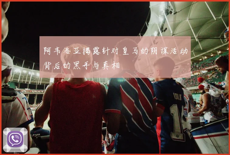 阿韦洛亚揭露针对皇马的阴谋活动背后的黑手与真相