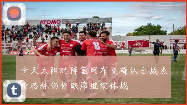 今天太阳对阵篮网布克确认出战杰伦格林仍将缺席继续休战