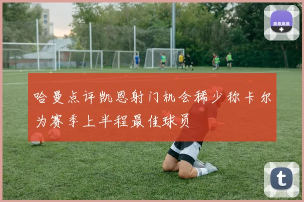 哈曼点评凯恩射门机会稀少称卡尔为赛季上半程最佳球员