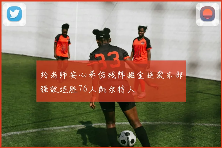 约老师安心养伤残阵掘金逆袭东部强敌连胜76人凯尔特人