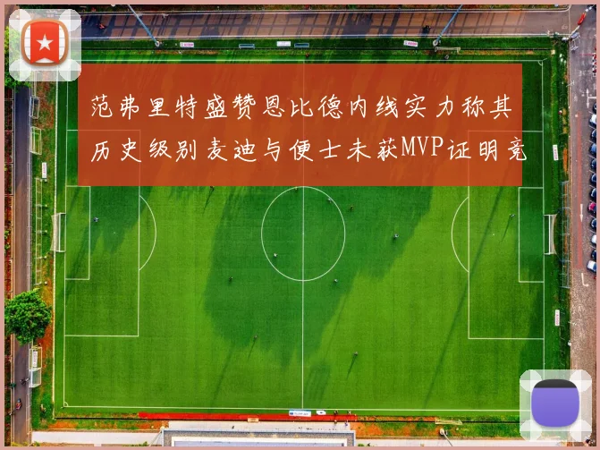 范弗里特盛赞恩比德内线实力称其历史级别麦迪与便士未获MVP证明竞争激烈