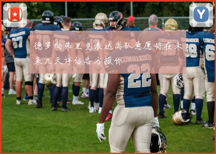 德罗向弗里克表达离队意愿将在未来几天评估各方报价