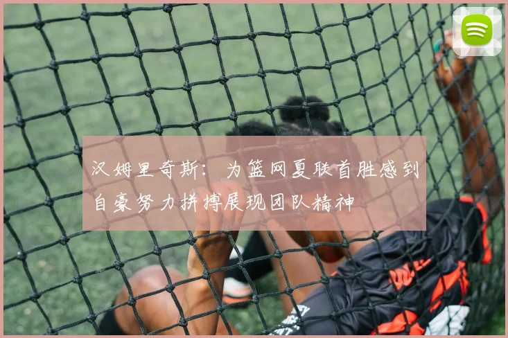 汉姆里奇斯：为篮网夏联首胜感到自豪努力拼搏展现团队精神