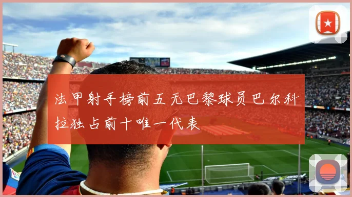 法甲射手榜前五无巴黎球员巴尔科拉独占前十唯一代表