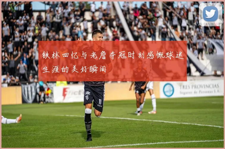 铁林回忆与老詹夺冠时刻感慨球迷生涯的美好瞬间