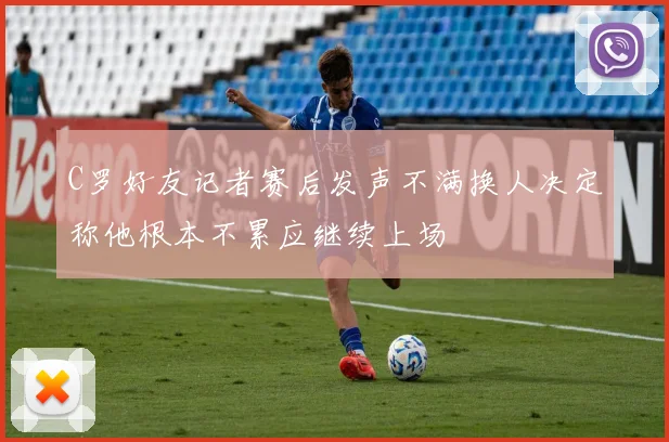C罗好友记者赛后发声不满换人决定称他根本不累应继续上场