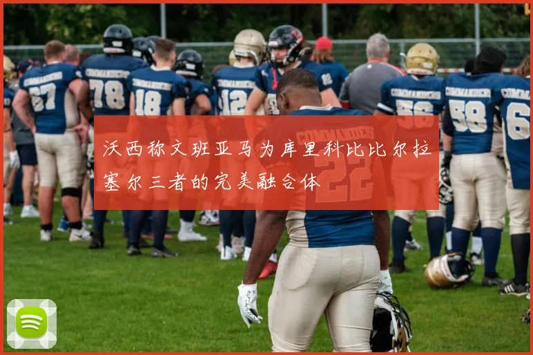 沃西称文班亚马为库里科比比尔拉塞尔三者的完美融合体
