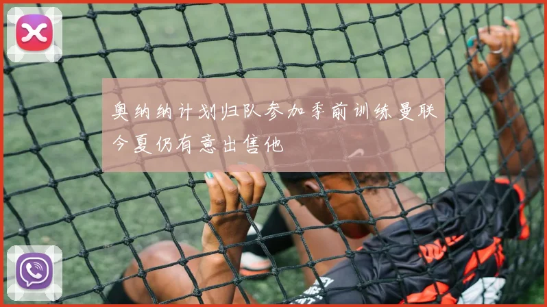 奥纳纳计划归队参加季前训练曼联今夏仍有意出售他