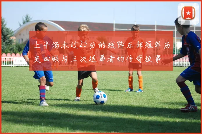 上半场未过25分的残阵东部冠军历史回顾与三次送葬者的传奇故事