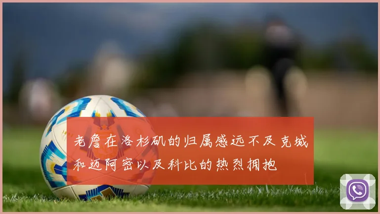 老詹在洛杉矶的归属感远不及克城和迈阿密以及科比的热烈拥抱