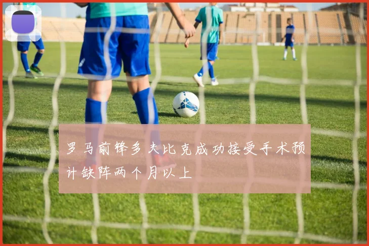 罗马前锋多夫比克成功接受手术预计缺阵两个月以上