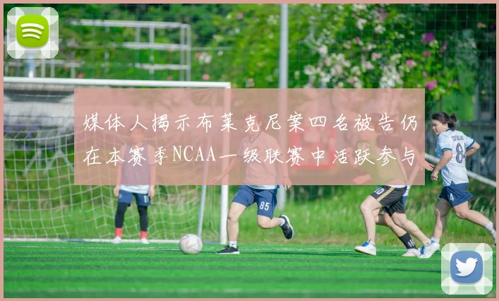 媒体人揭示布莱克尼案四名被告仍在本赛季NCAA一级联赛中活跃参与