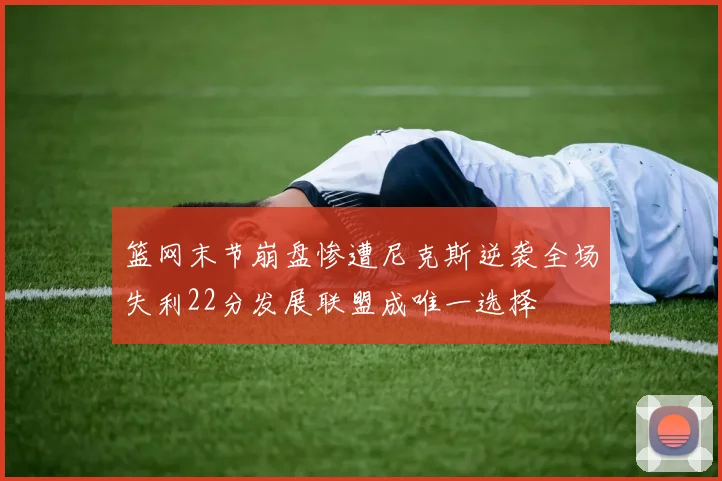 篮网末节崩盘惨遭尼克斯逆袭全场失利22分发展联盟成唯一选择