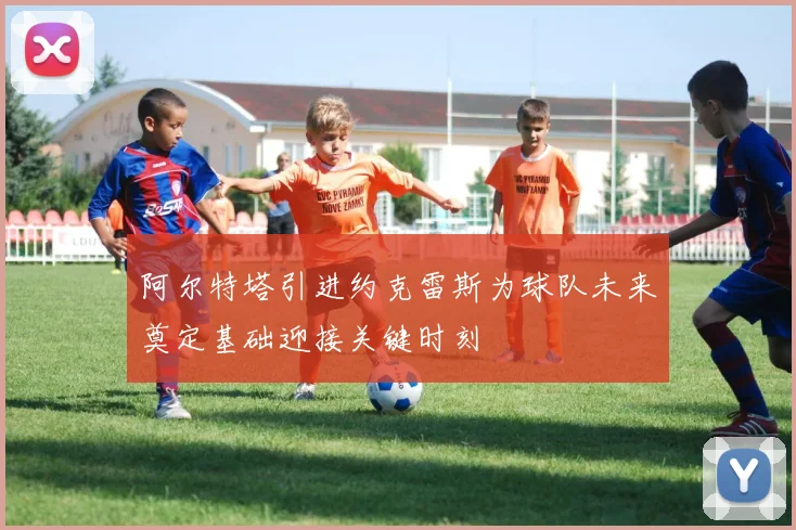 阿尔特塔引进约克雷斯为球队未来奠定基础迎接关键时刻
