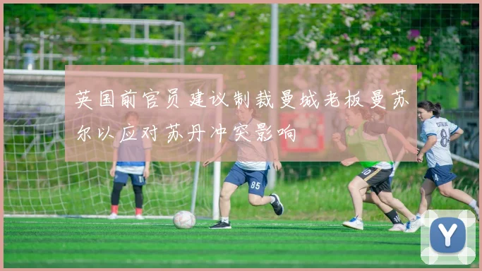 英国前官员建议制裁曼城老板曼苏尔以应对苏丹冲突影响