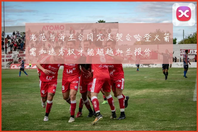 老范与海王合同完美契合哈登火箭需加选秀权才能超越加兰报价