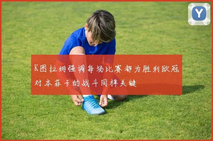 K图拉姆强调每场比赛都为胜利欧冠对本菲卡的战斗同样关键
