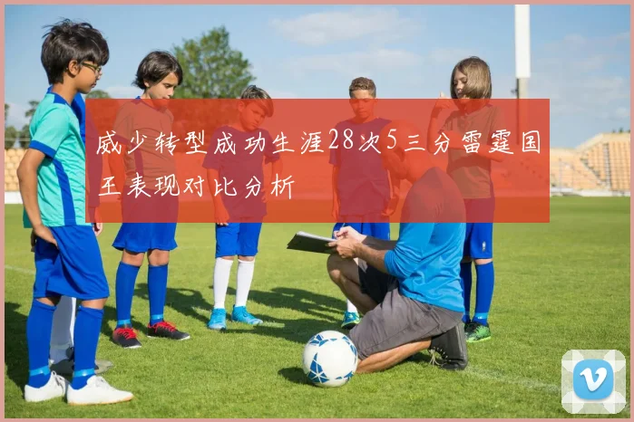 威少转型成功生涯28次5三分雷霆国王表现对比分析