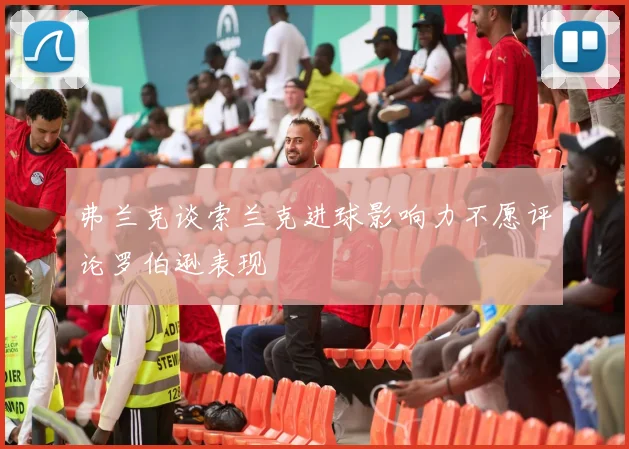 弗兰克谈索兰克进球影响力不愿评论罗伯逊表现