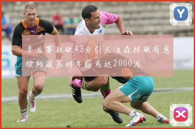 季后赛狂砍43分引关注森林狼有意续约道苏姆年薪或达2000万