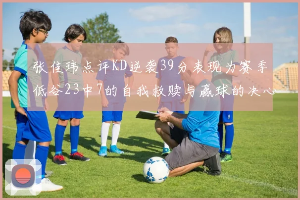 张佳玮点评KD逆袭39分表现为赛季低谷23中7的自我救赎与赢球的决心
