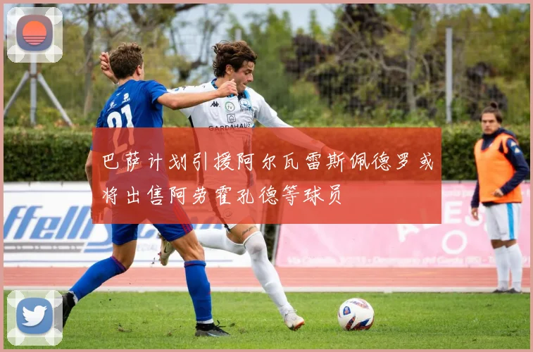 巴萨计划引援阿尔瓦雷斯佩德罗或将出售阿劳霍孔德等球员
