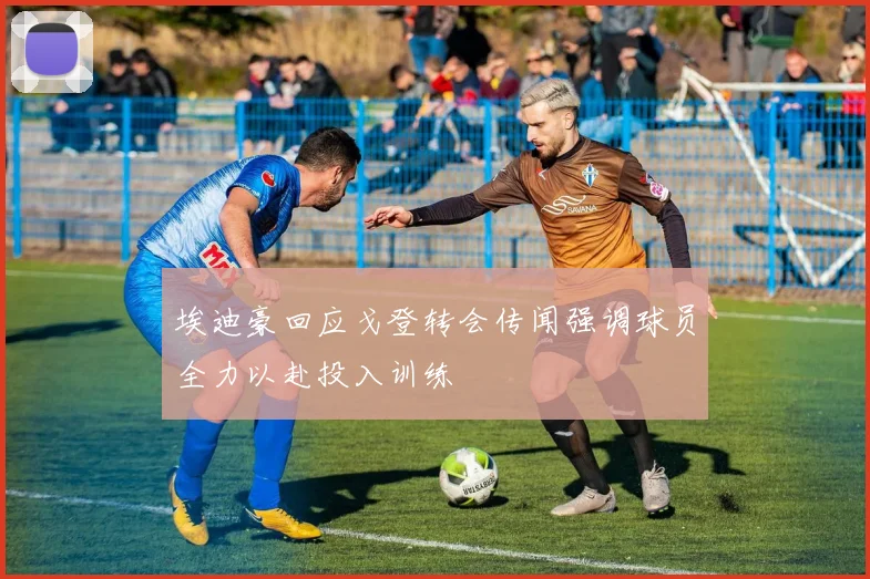 埃迪豪回应戈登转会传闻强调球员全力以赴投入训练