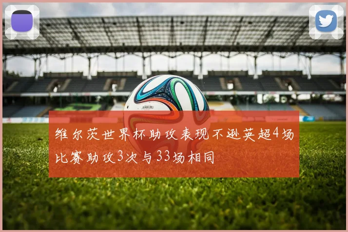 维尔茨世界杯助攻表现不逊英超4场比赛助攻3次与33场相同