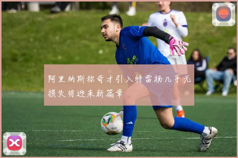 阿里纳斯称奇才引入特雷杨几乎无损失将迎来新篇章