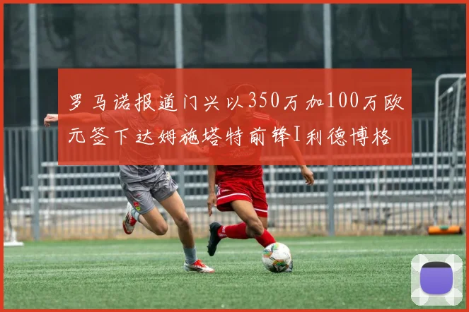 罗马诺报道门兴以350万加100万欧元签下达姆施塔特前锋I利德博格