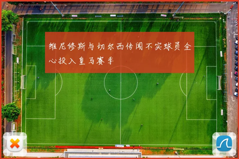 维尼修斯与切尔西传闻不实球员全心投入皇马赛季