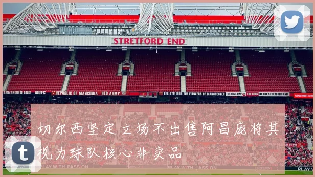 切尔西坚定立场不出售阿昌庞将其视为球队核心非卖品