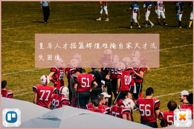 皇马人才摇篮辉煌难掩自家天才流失困境